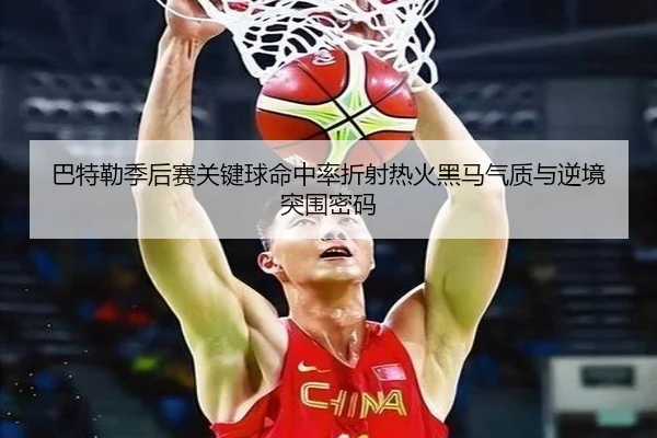 巴特勒季后赛关键球命中率折射热火黑马气质与逆境突围密码