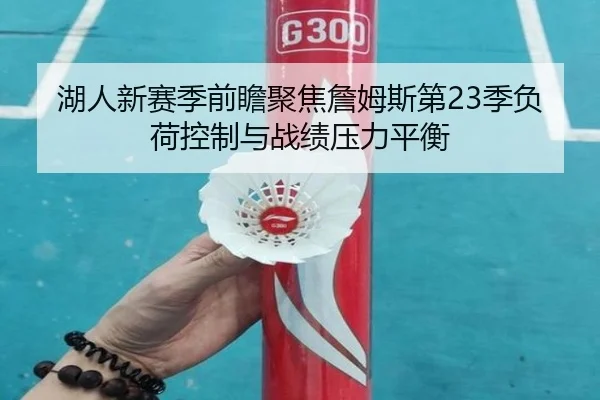 湖人新赛季前瞻聚焦詹姆斯第23季负荷控制与战绩压力平衡