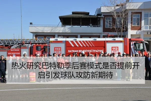 热火研究巴特勒季后赛模式是否提前开启引发球队攻防新期待