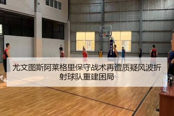 尤文图斯阿莱格里保守战术再遭质疑风波折射球队重建困局