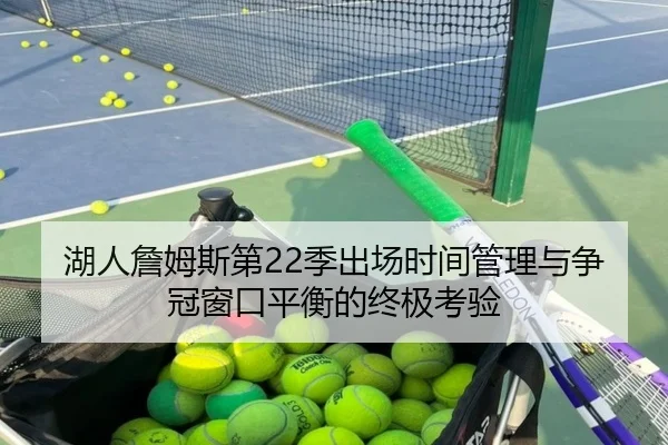 湖人詹姆斯第22季出场时间管理与争冠窗口平衡的终极考验