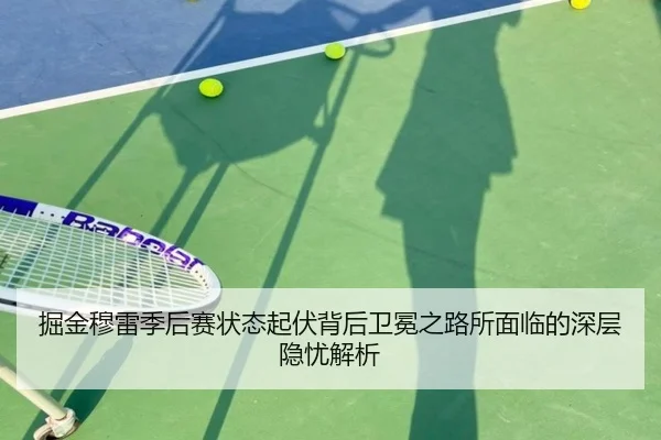 掘金穆雷季后赛状态起伏背后卫冕之路所面临的深层隐忧解析
