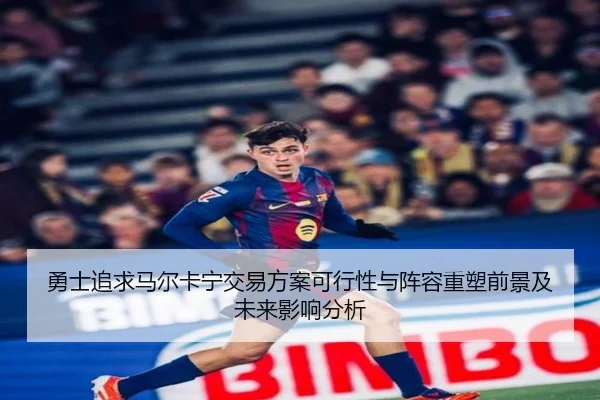 勇士追求马尔卡宁交易方案可行性与阵容重塑前景及未来影响分析