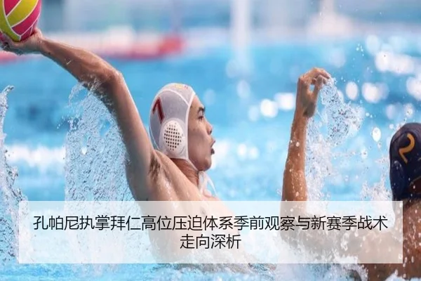 孔帕尼执掌拜仁高位压迫体系季前观察与新赛季战术走向深析