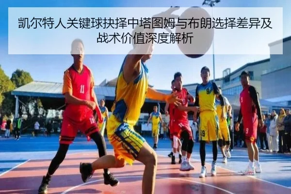 凯尔特人关键球抉择中塔图姆与布朗选择差异及战术价值深度解析