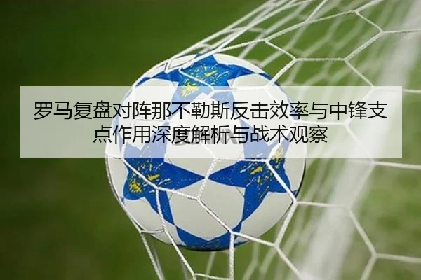 罗马复盘对阵那不勒斯反击效率与中锋支点作用深度解析与战术观察