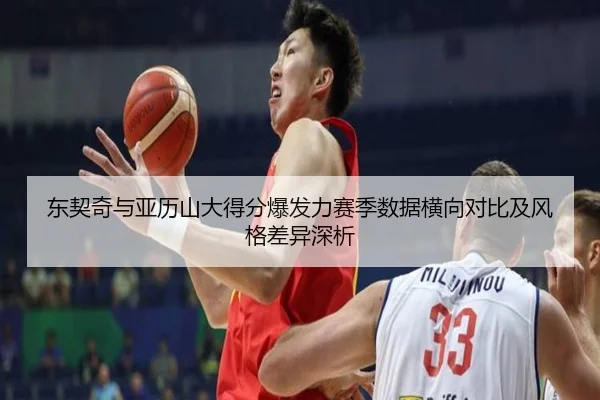 东契奇与亚历山大得分爆发力赛季数据横向对比及风格差异深析