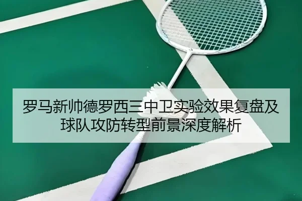 罗马新帅德罗西三中卫实验效果复盘及球队攻防转型前景深度解析
