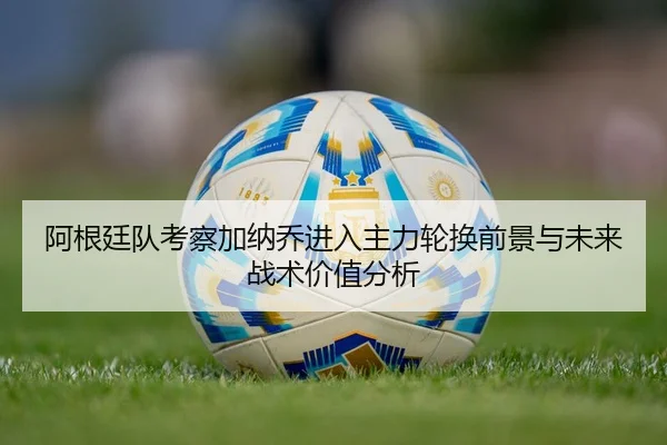 阿根廷队考察加纳乔进入主力轮换前景与未来战术价值分析