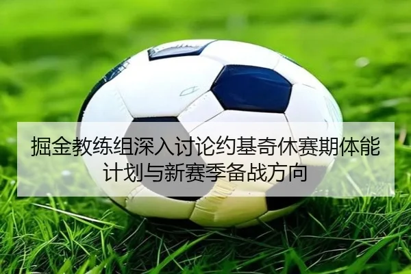 掘金教练组深入讨论约基奇休赛期体能计划与新赛季备战方向