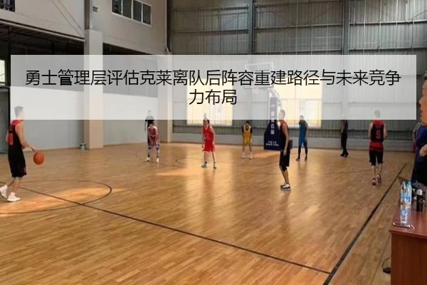 勇士管理层评估克莱离队后阵容重建路径与未来竞争力布局