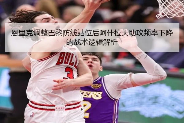 恩里克调整巴黎防线站位后阿什拉夫助攻频率下降的战术逻辑解析
