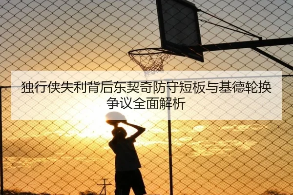独行侠失利背后东契奇防守短板与基德轮换争议全面解析